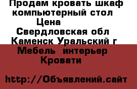 Продам кровать-шкаф-компьютерный стол › Цена ­ 5 000 - Свердловская обл., Каменск-Уральский г. Мебель, интерьер » Кровати   